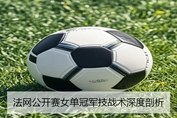 法网公开赛女单冠军技战术深度剖析
