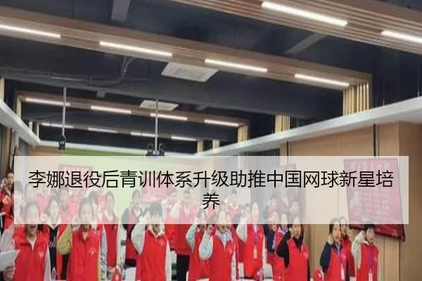 李娜退役后青训体系升级助推中国网球新星培养