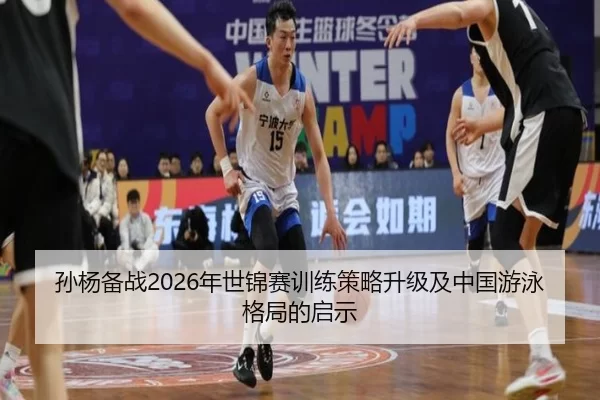 孙杨备战2026年世锦赛训练策略升级及中国游泳格局的启示